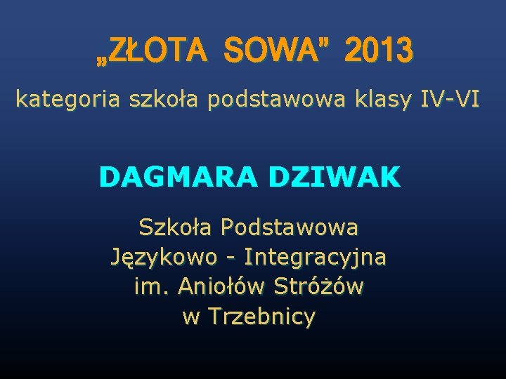 „ZŁOTA SOWA” 2013 kategoria szkoła podstawowa klasy IV-VI DAGMARA DZIWAK Szkoła Podstawowa Językowo -