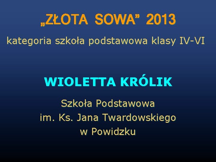 „ZŁOTA SOWA” 2013 kategoria szkoła podstawowa klasy IV-VI WIOLETTA KRÓLIK Szkoła Podstawowa im. Ks.