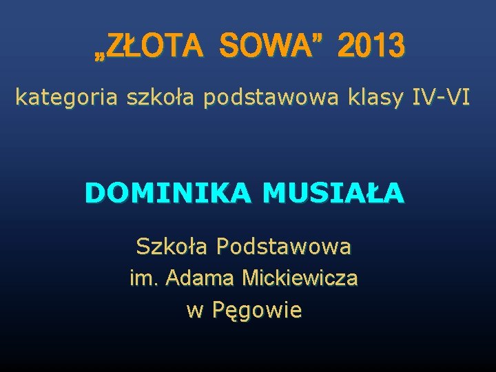 „ZŁOTA SOWA” 2013 kategoria szkoła podstawowa klasy IV-VI DOMINIKA MUSIAŁA Szkoła Podstawowa im. Adama
