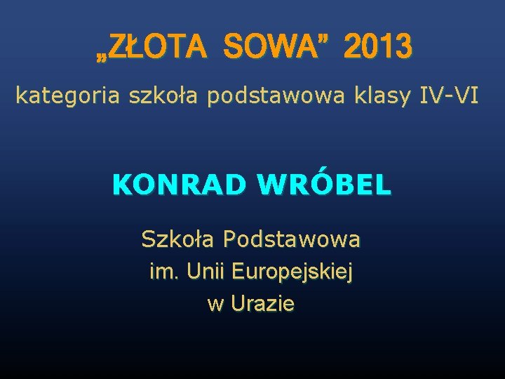 „ZŁOTA SOWA” 2013 kategoria szkoła podstawowa klasy IV-VI KONRAD WRÓBEL Szkoła Podstawowa im. Unii