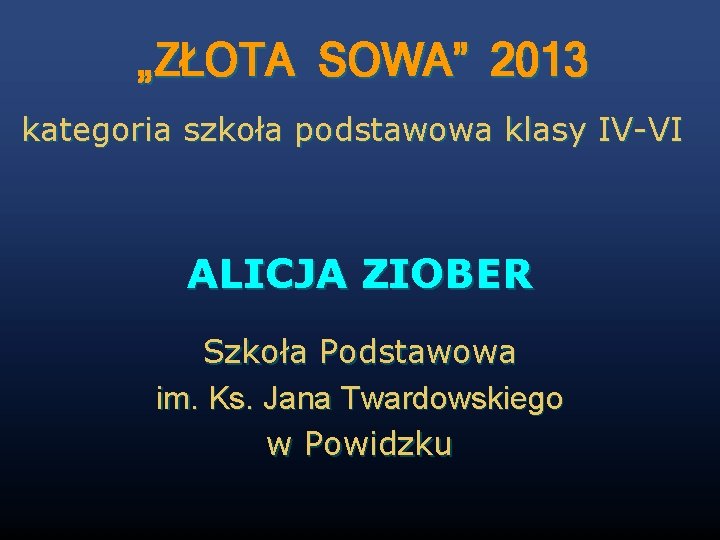 „ZŁOTA SOWA” 2013 kategoria szkoła podstawowa klasy IV-VI ALICJA ZIOBER Szkoła Podstawowa im. Ks.