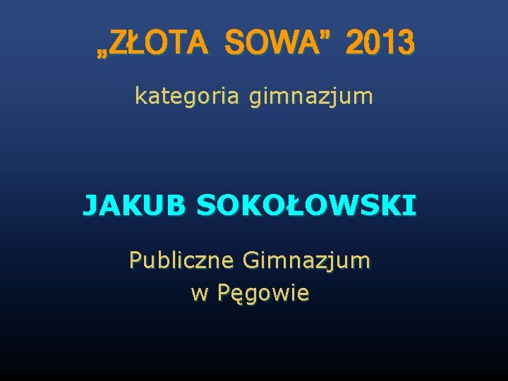 „ZŁOTA SOWA” 2013 kategoria gimnazjum JAKUB SOKOŁOWSKI Publiczne Gimnazjum w Pęgowie 