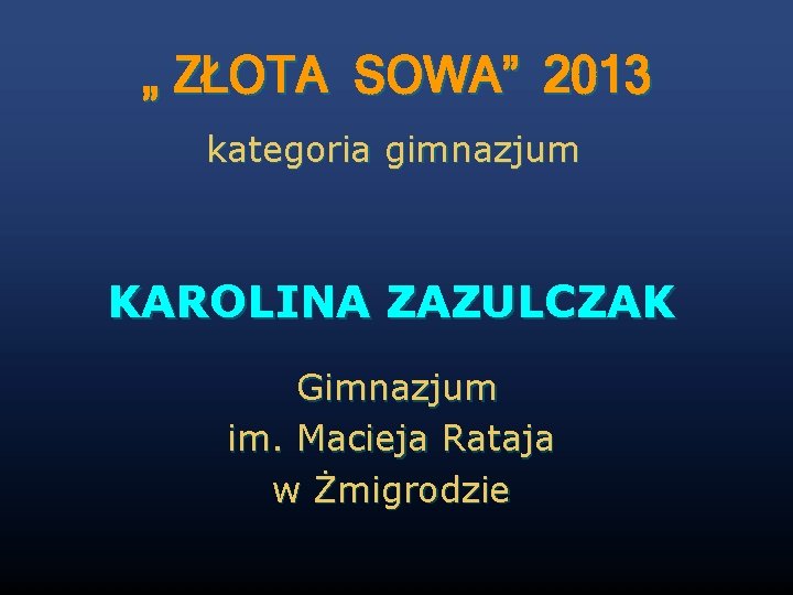 „ ZŁOTA SOWA” 2013 kategoria gimnazjum KAROLINA ZAZULCZAK Gimnazjum im. Macieja Rataja w Żmigrodzie