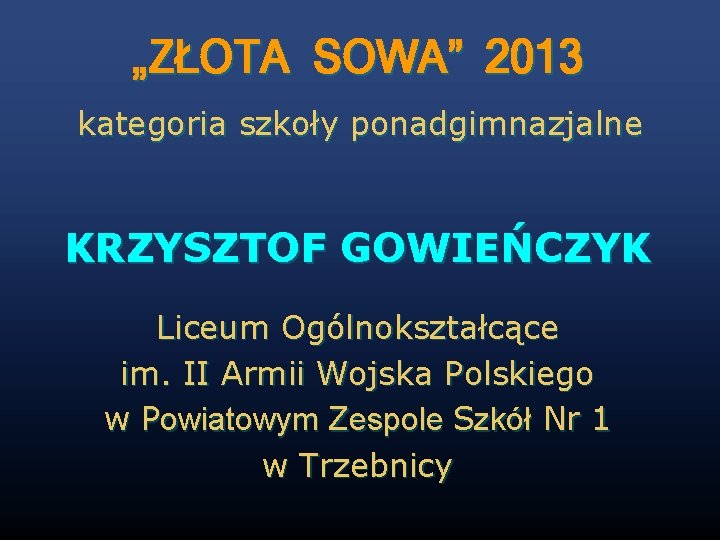 „ZŁOTA SOWA” 2013 kategoria szkoły ponadgimnazjalne KRZYSZTOF GOWIEŃCZYK Liceum Ogólnokształcące im. II Armii Wojska