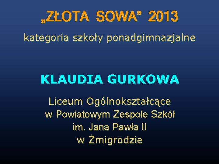 „ZŁOTA SOWA” 2013 kategoria szkoły ponadgimnazjalne KLAUDIA GURKOWA Liceum Ogólnokształcące w Powiatowym Zespole Szkół
