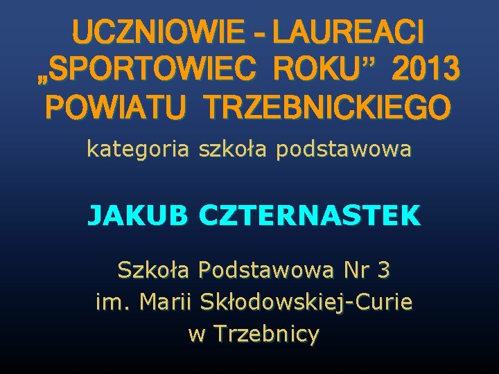 UCZNIOWIE - LAUREACI „SPORTOWIEC ROKU” 2013 POWIATU TRZEBNICKIEGO kategoria szkoła podstawowa JAKUB CZTERNASTEK Szkoła