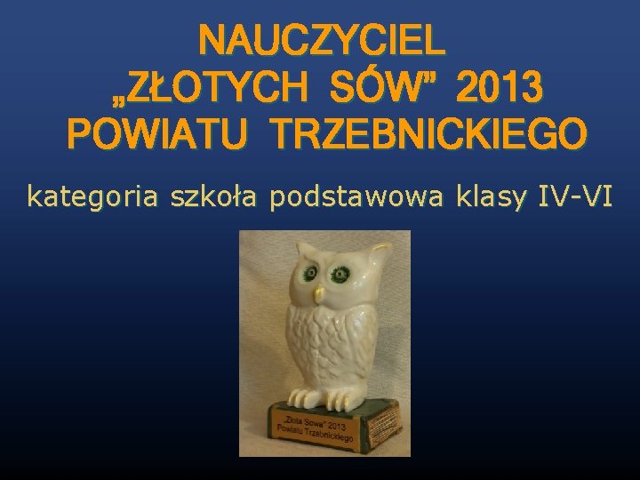 NAUCZYCIEL „ZŁOTYCH SÓW” 2013 POWIATU TRZEBNICKIEGO kategoria szkoła podstawowa klasy IV-VI 