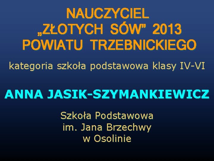 NAUCZYCIEL „ZŁOTYCH SÓW” 2013 POWIATU TRZEBNICKIEGO kategoria szkoła podstawowa klasy IV-VI ANNA JASIK-SZYMANKIEWICZ Szkoła