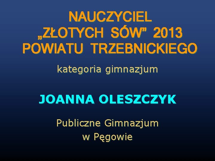 NAUCZYCIEL „ZŁOTYCH SÓW” 2013 POWIATU TRZEBNICKIEGO kategoria gimnazjum JOANNA OLESZCZYK Publiczne Gimnazjum w Pęgowie