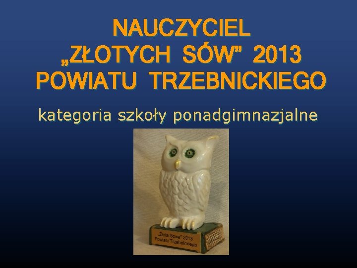 NAUCZYCIEL „ZŁOTYCH SÓW” 2013 POWIATU TRZEBNICKIEGO kategoria szkoły ponadgimnazjalne 