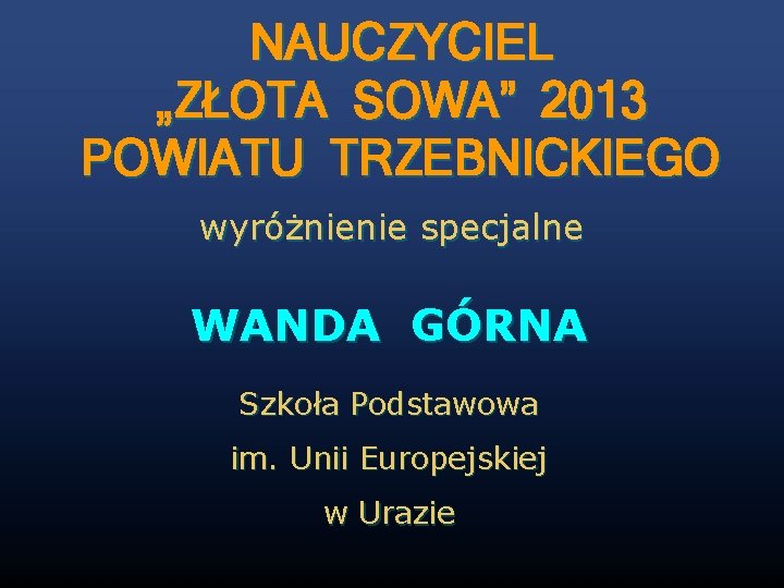 NAUCZYCIEL „ZŁOTA SOWA” 2013 POWIATU TRZEBNICKIEGO wyróżnienie specjalne WANDA GÓRNA Szkoła Podstawowa im. Unii