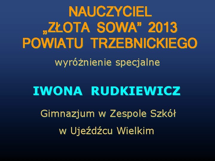 NAUCZYCIEL „ZŁOTA SOWA” 2013 POWIATU TRZEBNICKIEGO wyróżnienie specjalne IWONA RUDKIEWICZ Gimnazjum w Zespole Szkół