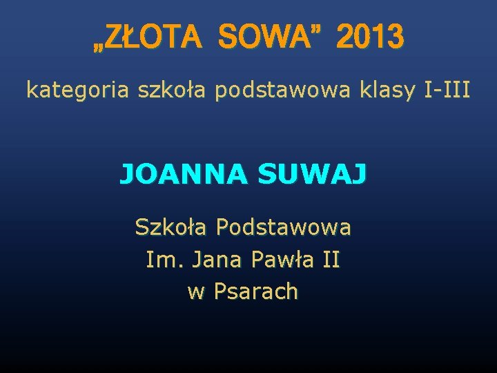 „ZŁOTA SOWA” 2013 kategoria szkoła podstawowa klasy I-III JOANNA SUWAJ Szkoła Podstawowa Im. Jana