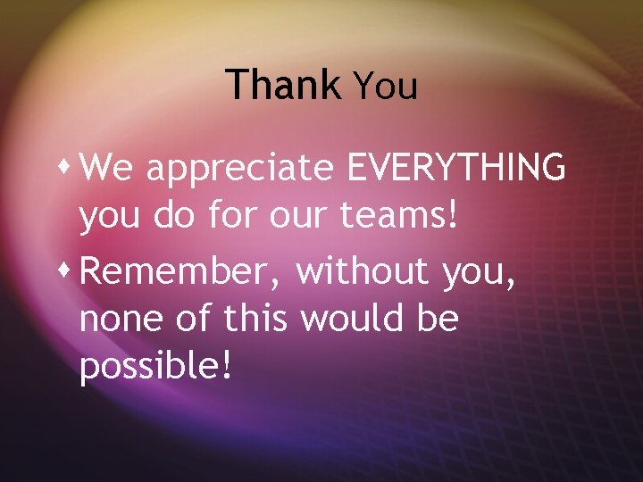 Thank You s We appreciate EVERYTHING you do for our teams! s Remember, without