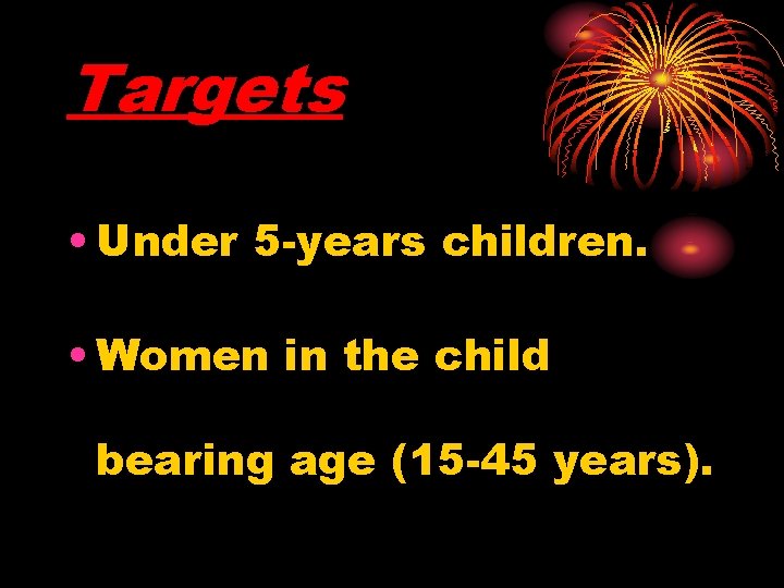 Targets • Under 5 -years children. • Women in the child bearing age (15