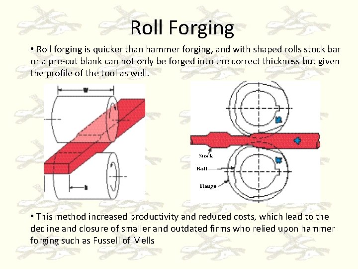 Roll Forging • Roll forging is quicker than hammer forging, and with shaped rolls