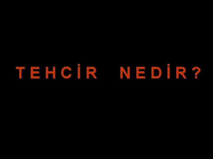 T E H C İ R N E D İ R ? T E H C İ R N E D İ R ?
