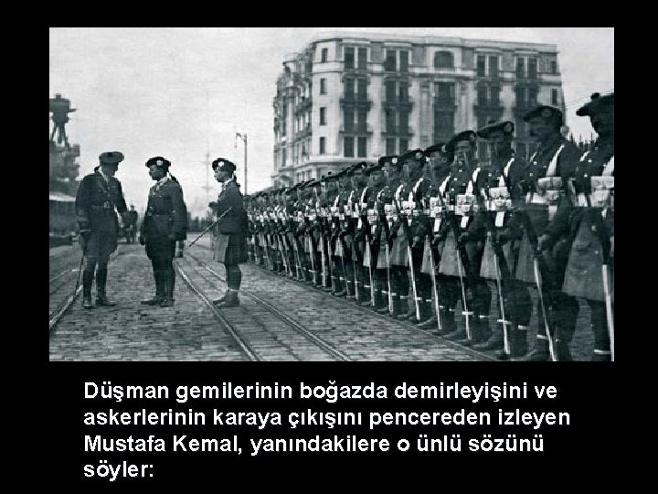 Düşman gemilerinin boğazda demirleyişini ve askerlerinin karaya çıkışını pencereden izleyen Mustafa Kemal, yanındakilere o Düşman gemilerinin boğazda demirleyişini ve askerlerinin karaya çıkışını pencereden izleyen Mustafa Kemal, yanındakilere o