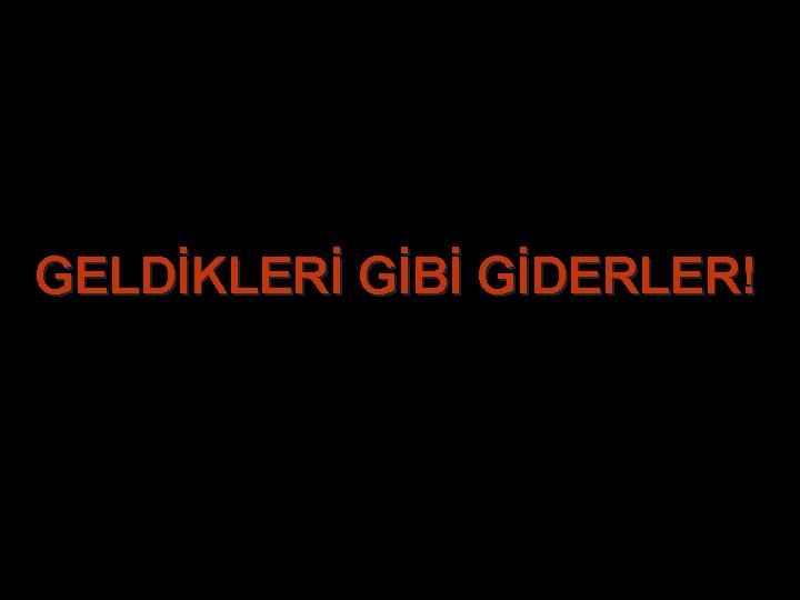 GELDİKLERİ GİBİ GİDERLER! GELDİKLERİ GİBİ GİDERLER!