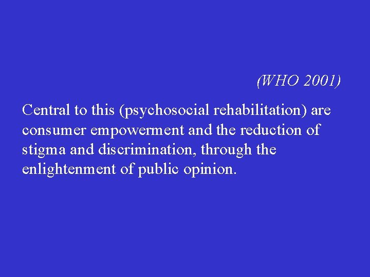 (WHO 2001) Central to this (psychosocial rehabilitation) are consumer empowerment and the reduction of