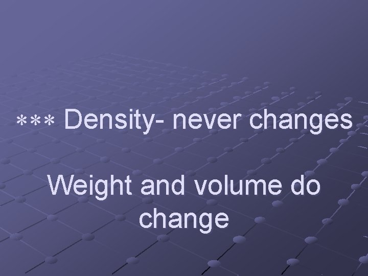 *** Density- never changes Weight and volume do change 