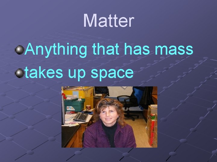 Matter Anything that has mass takes up space 