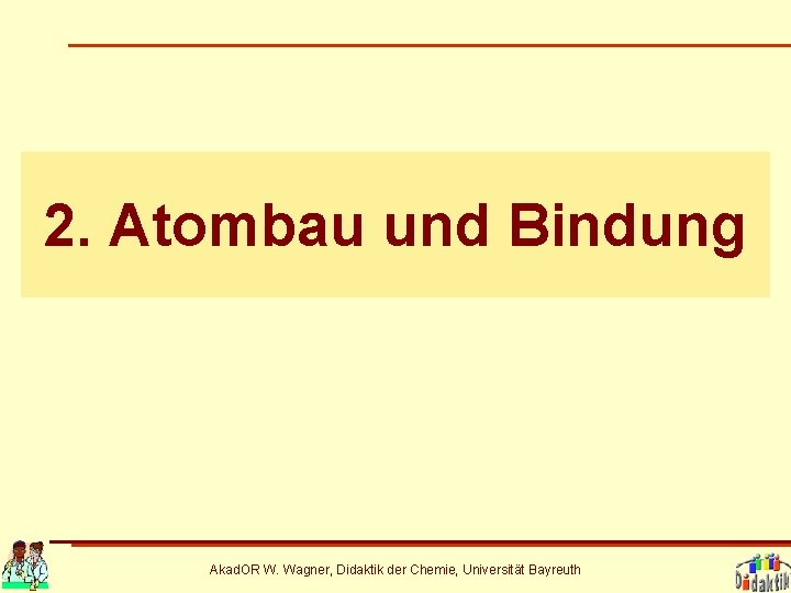 2. Atombau und Bindung Akad. OR W. Wagner, Didaktik der Chemie, Universität Bayreuth 