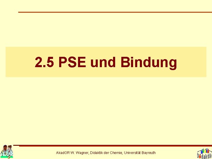 2. 5 PSE und Bindung Akad. OR W. Wagner, Didaktik der Chemie, Universität Bayreuth