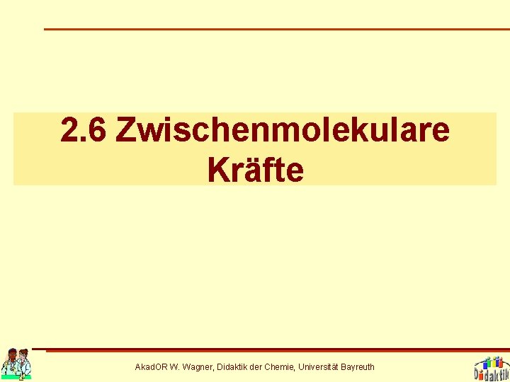2. 6 Zwischenmolekulare Kräfte Akad. OR W. Wagner, Didaktik der Chemie, Universität Bayreuth 