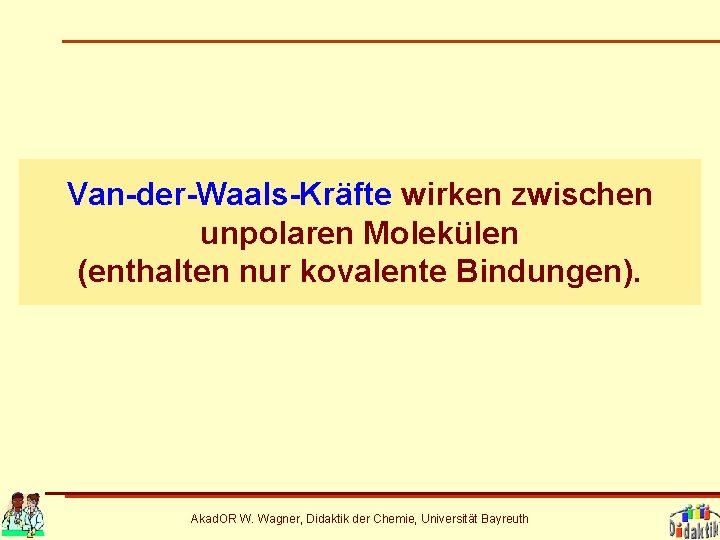 Van-der-Waals-Kräfte wirken zwischen unpolaren Molekülen (enthalten nur kovalente Bindungen). Akad. OR W. Wagner, Didaktik