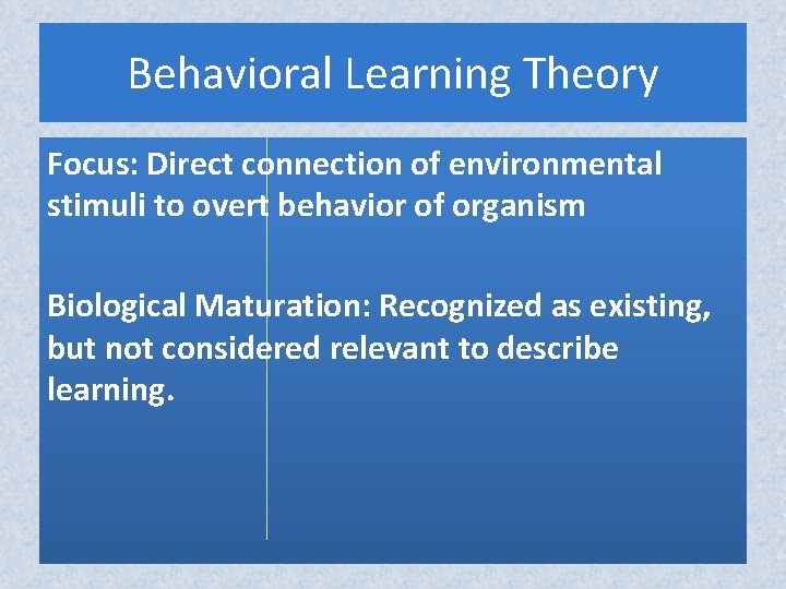 Behavioral Learning Theory Focus: Direct connection of environmental stimuli to overt behavior of organism