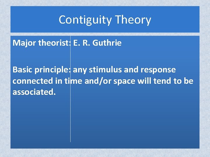 Contiguity Theory Major theorist: E. R. Guthrie Basic principle: any stimulus and response connected Contiguity Theory Major theorist: E. R. Guthrie Basic principle: any stimulus and response connected
