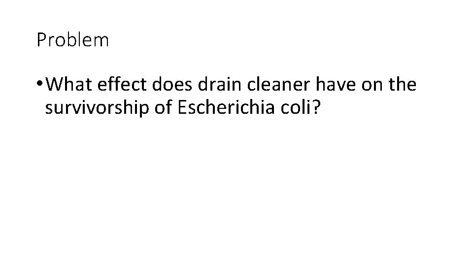 Problem • What effect does drain cleaner have on the survivorship of Escherichia coli?