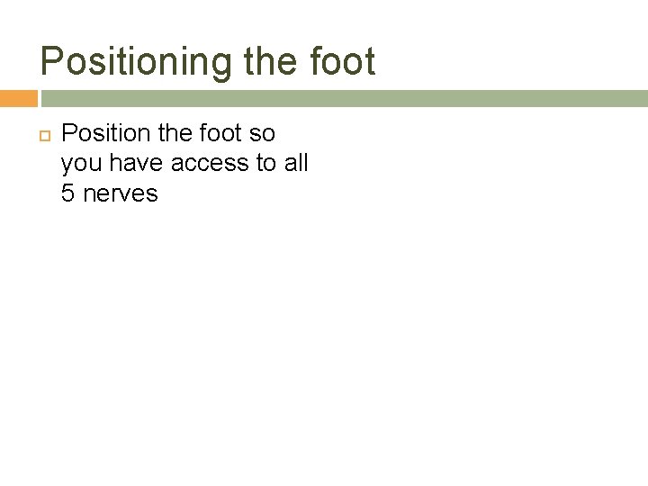 Positioning the foot Position the foot so you have access to all 5 nerves