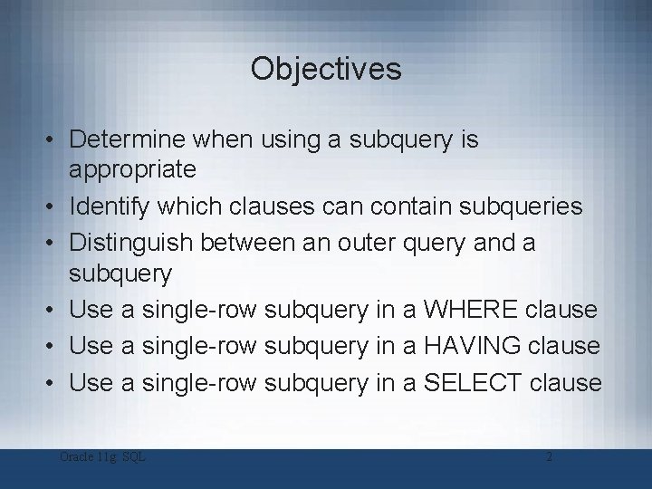 Objectives • Determine when using a subquery is appropriate • Identify which clauses can
