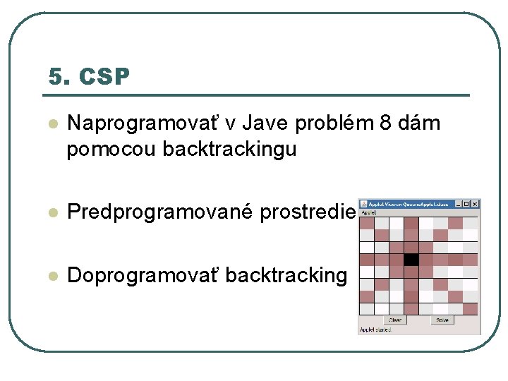 5. CSP l Naprogramovať v Jave problém 8 dám pomocou backtrackingu l Predprogramované prostredie