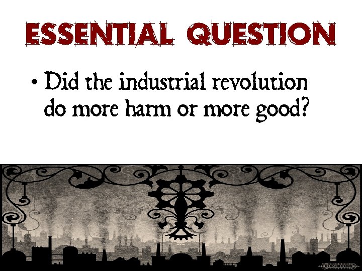 Essential Question • Did the industrial revolution do more harm or more good? 