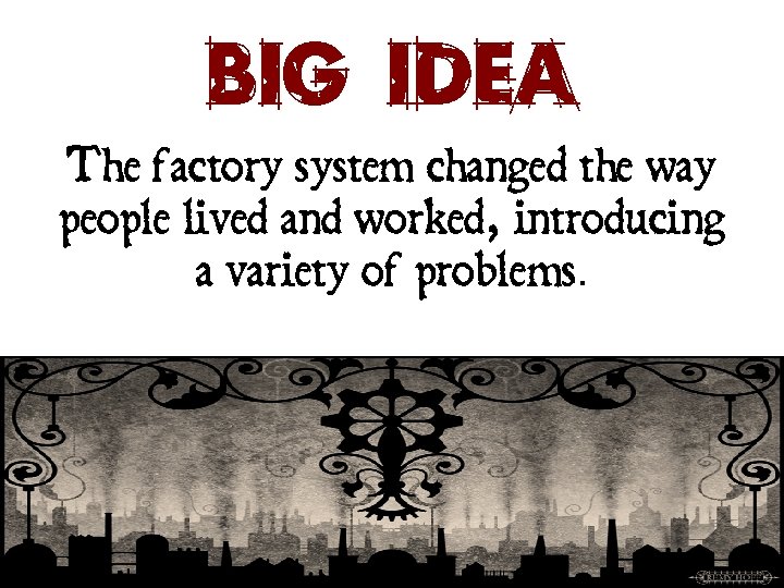 Big Idea The factory system changed the way people lived and worked, introducing a