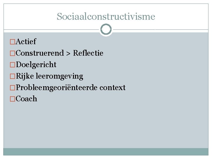 Sociaalconstructivisme �Actief �Construerend > Reflectie �Doelgericht �Rijke leeromgeving �Probleemgeoriënteerde context �Coach 