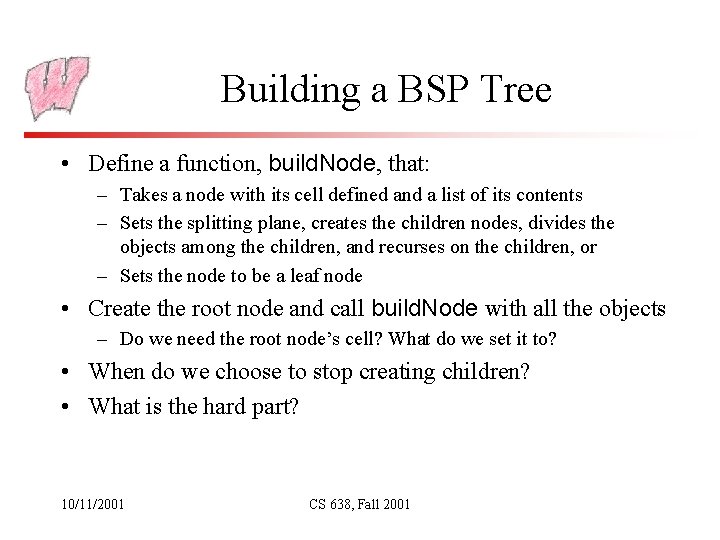 Building a BSP Tree • Define a function, build. Node, that: – Takes a