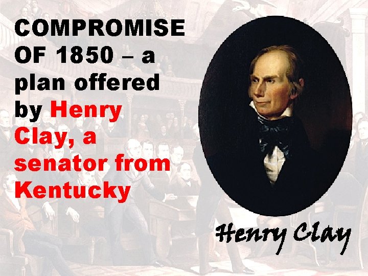 COMPROMISE OF 1850 – a plan offered by Henry Clay, a senator from Kentucky