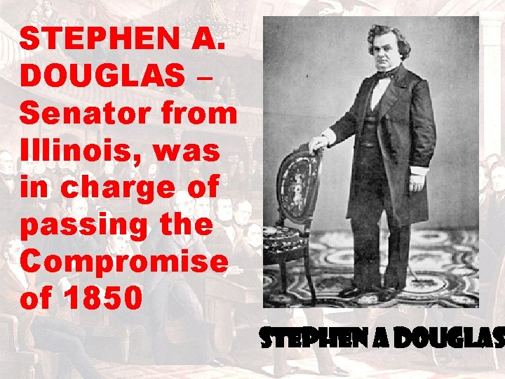 STEPHEN A. DOUGLAS – Senator from Illinois, was in charge of passing the Compromise