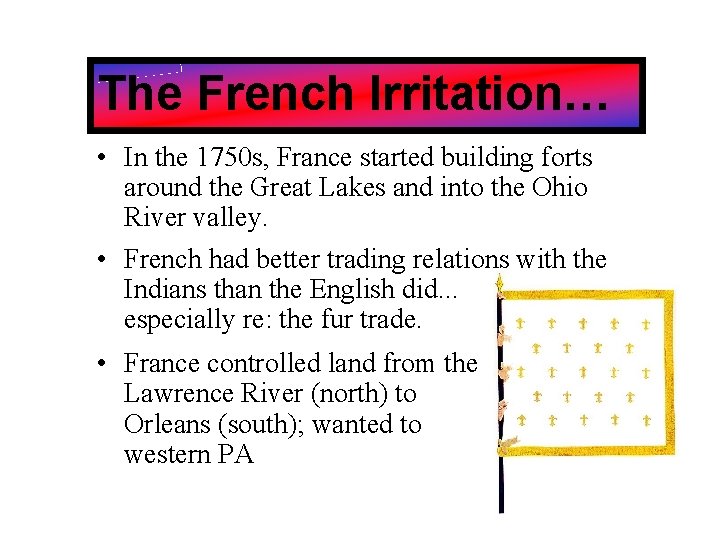 The French Irritation… • In the 1750 s, France started building forts around the