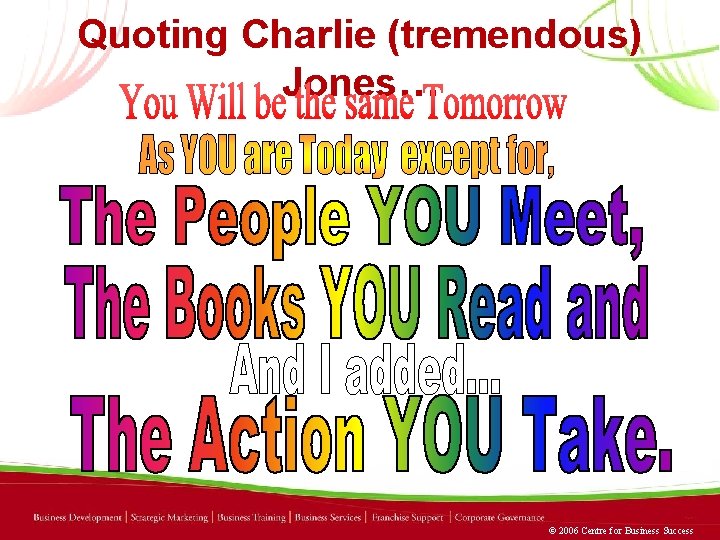 Quoting Charlie (tremendous) Jones… © 2006 Centre for Business Success 