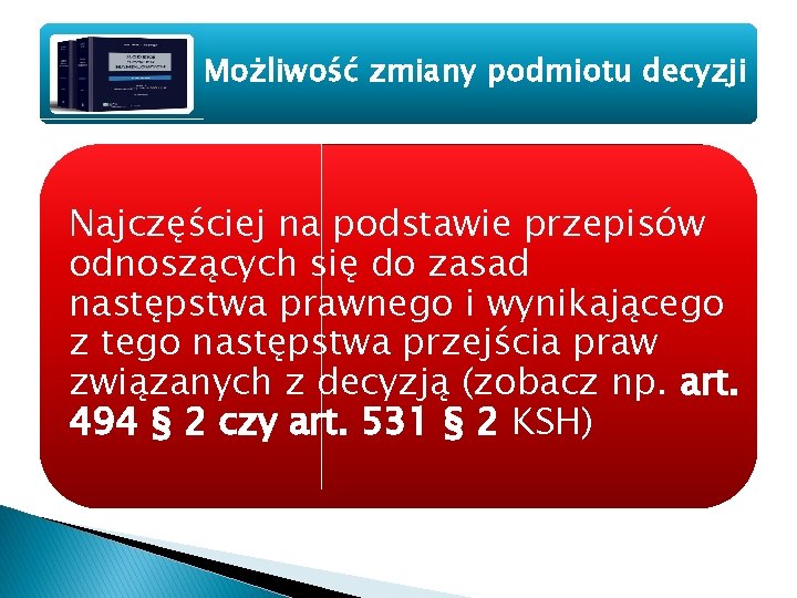 Możliwość zmiany podmiotu decyzji Najczęściej na podstawie przepisów odnoszących się do zasad następstwa prawnego