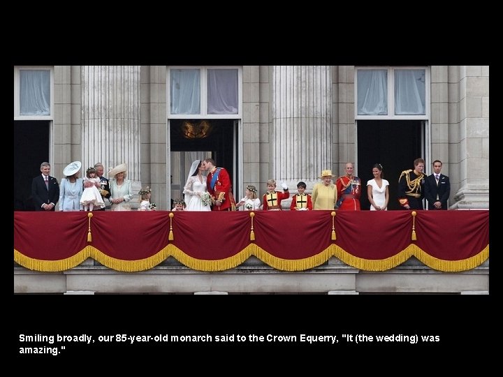 Smiling broadly, our 85 -year-old monarch said to the Crown Equerry, "It (the wedding)