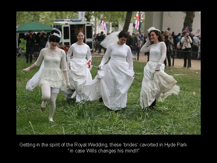 Getting in the spirit of the Royal Wedding, these ‘brides’ cavorted in Hyde Park.