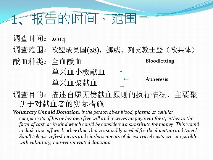 1、报告的时间、范围 调查时间： 2014 调查范围：欧盟成员国(28)，挪威、列支敦士登（欧共体） 献血种类：全血献血 单采血小板献血 单采血浆献血 Bloodletting Apheresis 调查目的：描述自愿无偿献血原则的执行情况，主要聚 焦于对献血者的实际措施 Voluntary Unpaid Donation: