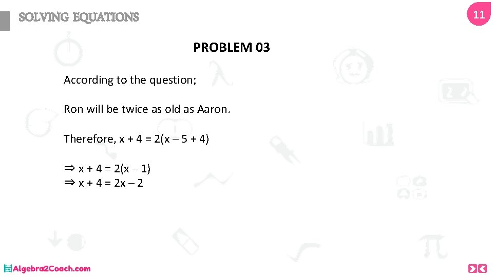 11 SOLVING EQUATIONS PROBLEM 03 According to the question; Ron will be twice as