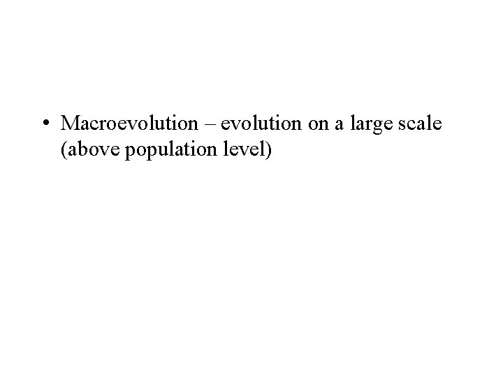  • Macroevolution – evolution on a large scale (above population level) 